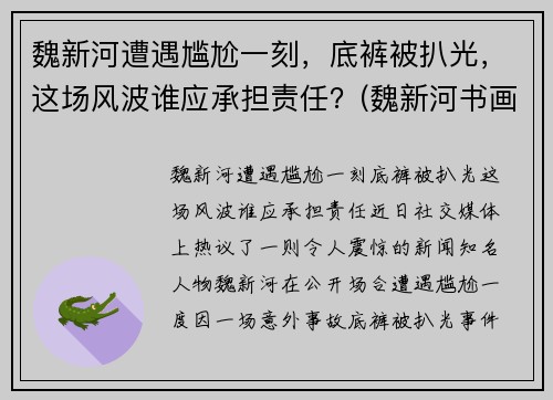 魏新河遭遇尴尬一刻，底裤被扒光，这场风波谁应承担责任？(魏新河书画)
